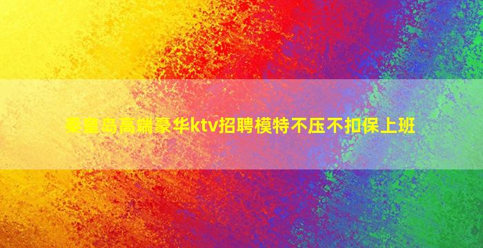 秦皇岛高端豪华ktv招聘模特不压不扣保上班